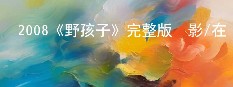 陳瑞佳發布2008《野孩子》完整版電影/在線觀看/百度云-美劇天堂